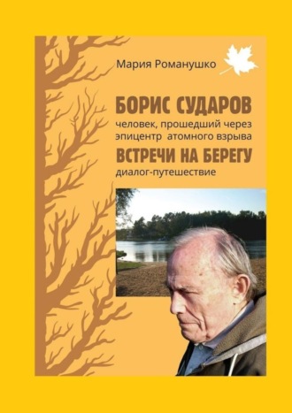 Мария Романушко, Борис Сударов: человек, прошедший через эпицентр атомного взрыва… Встречи на берегу: диалог-путешествие